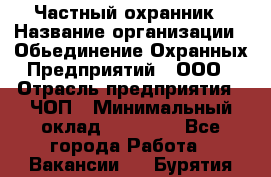 Частный охранник › Название организации ­ Обьединение Охранных Предприятий , ООО › Отрасль предприятия ­ ЧОП › Минимальный оклад ­ 13 000 - Все города Работа » Вакансии   . Бурятия респ.